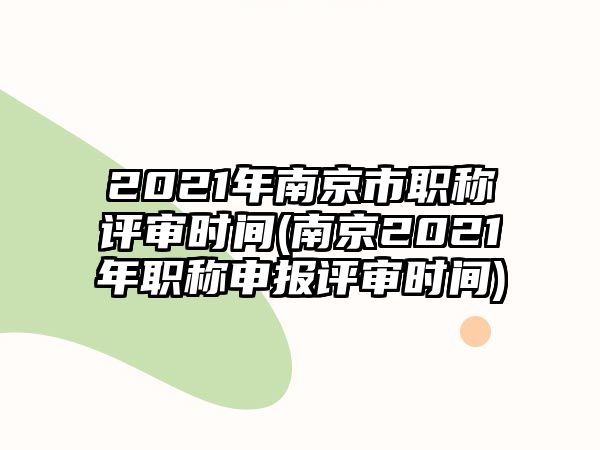 2021年南京市職稱評審時間(南京2021年職稱申報評審時間)