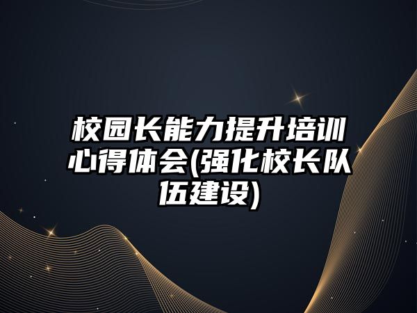 校園長能力提升培訓(xùn)心得體會(強化校長隊伍建設(shè))