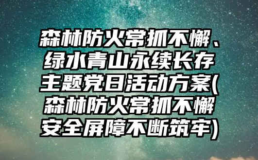 森林防火常抓不懈、綠水青山永續(xù)長存主題黨日活動(dòng)方案(森林防火常抓不懈安全屏障不斷筑牢)