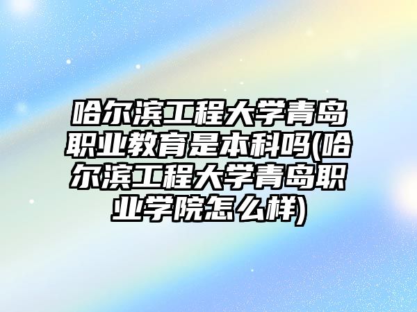 哈爾濱工程大學青島職業(yè)教育是本科嗎(哈爾濱工程大學青島職業(yè)學院怎么樣)