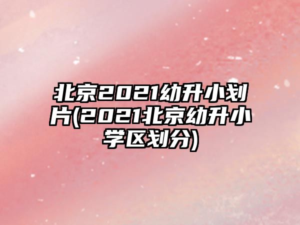 北京2021幼升小劃片(2021北京幼升小學區(qū)劃分)