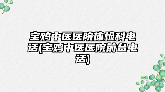 寶雞中醫(yī)醫(yī)院體檢科電話(寶雞中醫(yī)醫(yī)院前臺(tái)電話)