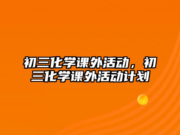 初三化學(xué)課外活動，初三化學(xué)課外活動計劃