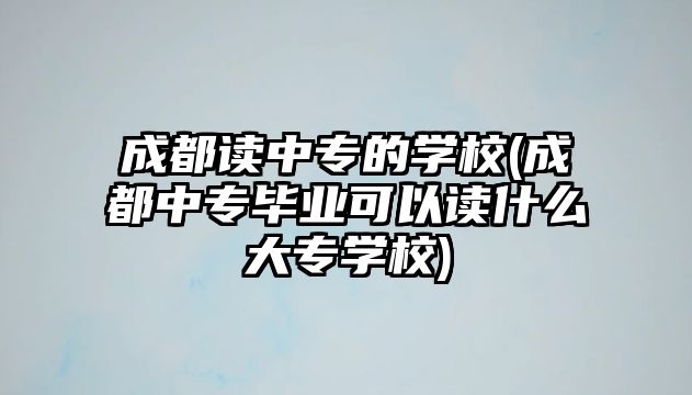 成都讀中專的學(xué)校(成都中專畢業(yè)可以讀什么大專學(xué)校)