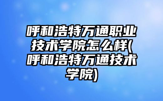 呼和浩特萬通職業(yè)技術(shù)學(xué)院怎么樣(呼和浩特萬通技術(shù)學(xué)院)