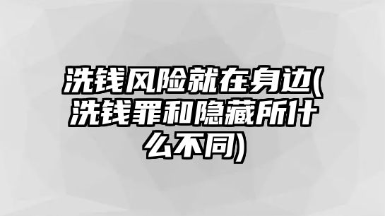 洗錢風(fēng)險(xiǎn)就在身邊(洗錢罪和隱藏所什么不同)