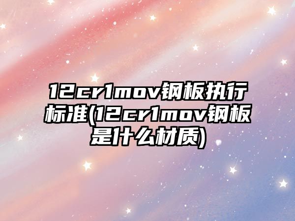 12cr1mov鋼板執(zhí)行標(biāo)準(zhǔn)(12cr1mov鋼板是什么材質(zhì))