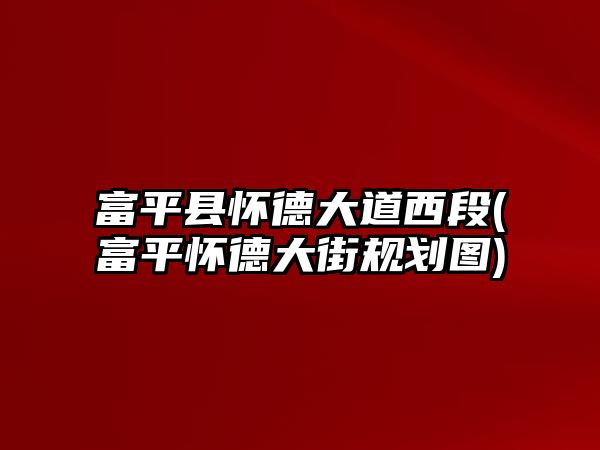 富平縣懷德大道西段(富平懷德大街規(guī)劃圖)