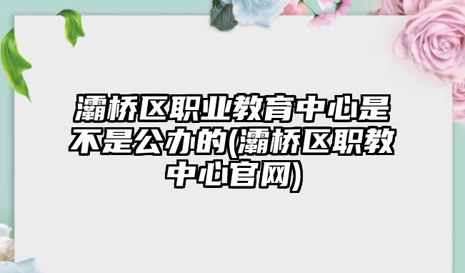 灞橋區(qū)職業(yè)教育中心是不是公辦的(灞橋區(qū)職教中心官網(wǎng))