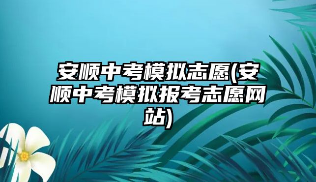 安順中考模擬志愿(安順中考模擬報(bào)考志愿網(wǎng)站)