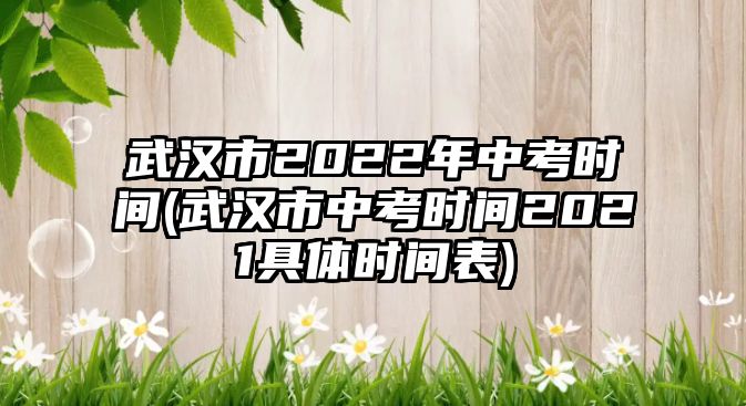 武漢市2022年中考時間(武漢市中考時間2021具體時間表)