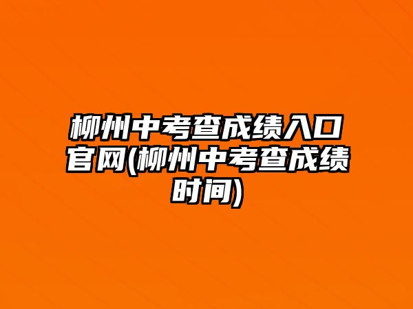 柳州中考查成績入口官網(wǎng)(柳州中考查成績時間)