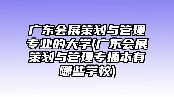 廣東會展策劃與管理專業(yè)的大學(廣東會展策劃與管理專插本有哪些學校)