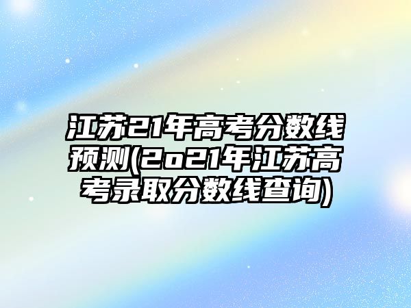 江蘇21年高考分?jǐn)?shù)線預(yù)測(2o21年江蘇高考錄取分?jǐn)?shù)線查詢)