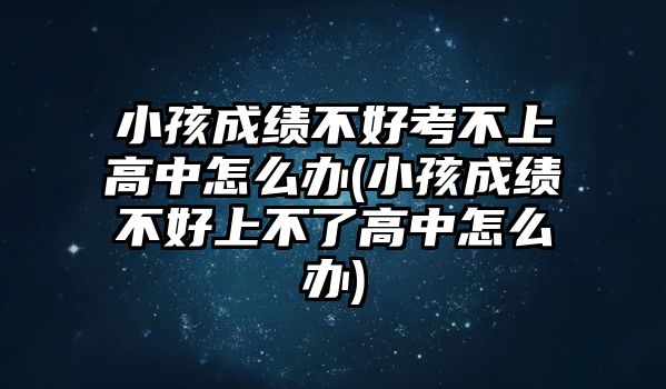 小孩成績(jī)不好考不上高中怎么辦(小孩成績(jī)不好上不了高中怎么辦)