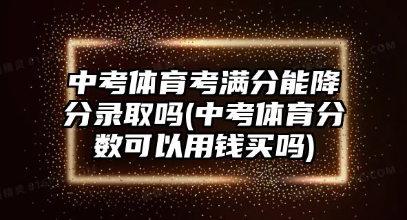 中考體育考滿分能降分錄取嗎(中考體育分?jǐn)?shù)可以用錢買嗎)