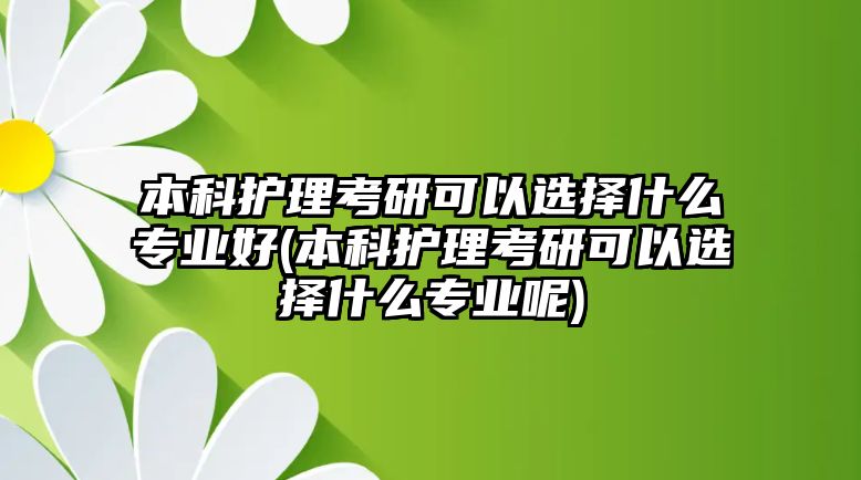 本科護(hù)理考研可以選擇什么專業(yè)好(本科護(hù)理考研可以選擇什么專業(yè)呢)