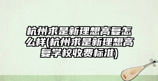 杭州求是新理想高復怎么樣(杭州求是新理想高復學校收費標準)