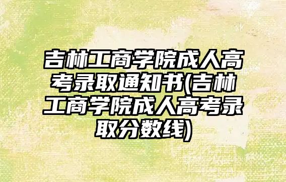 吉林工商學(xué)院成人高考錄取通知書(吉林工商學(xué)院成人高考錄取分?jǐn)?shù)線)