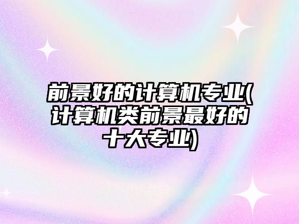 前景好的計(jì)算機(jī)專業(yè)(計(jì)算機(jī)類前景最好的十大專業(yè))