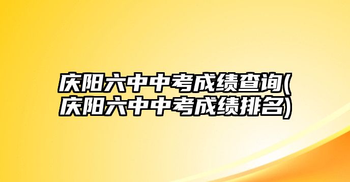 慶陽六中中考成績查詢(慶陽六中中考成績排名)