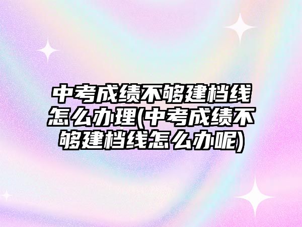 中考成績(jī)不夠建檔線怎么辦理(中考成績(jī)不夠建檔線怎么辦呢)