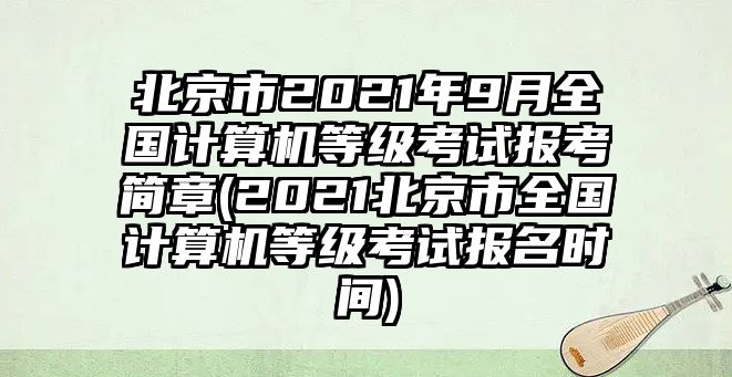 北京市2021年9月全國(guó)計(jì)算機(jī)等級(jí)考試報(bào)考簡(jiǎn)章(2021北京市全國(guó)計(jì)算機(jī)等級(jí)考試報(bào)名時(shí)間)