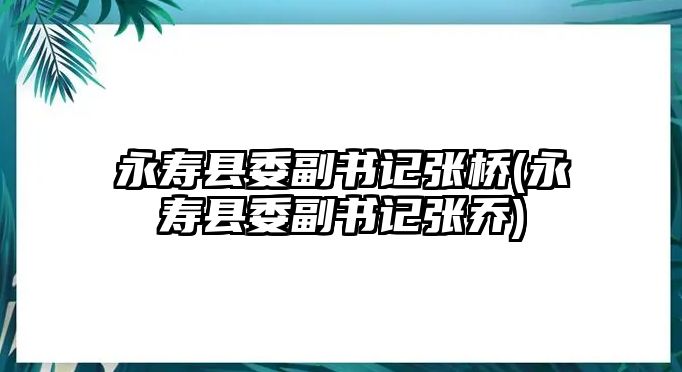 永壽縣委副書(shū)記張橋(永壽縣委副書(shū)記張喬)