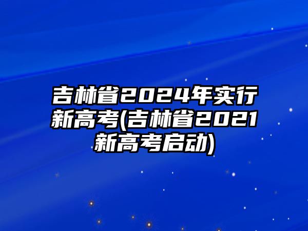 吉林省2024年實行新高考(吉林省2021新高考啟動)