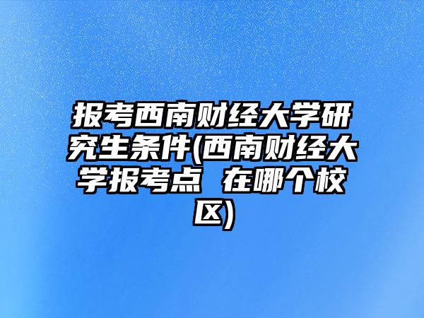 報考西南財經(jīng)大學(xué)研究生條件(西南財經(jīng)大學(xué)報考點 在哪個校區(qū))