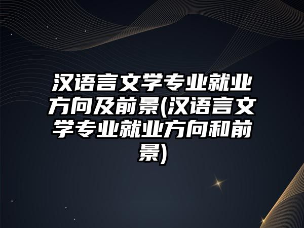 漢語言文學(xué)專業(yè)就業(yè)方向及前景(漢語言文學(xué)專業(yè)就業(yè)方向和前景)