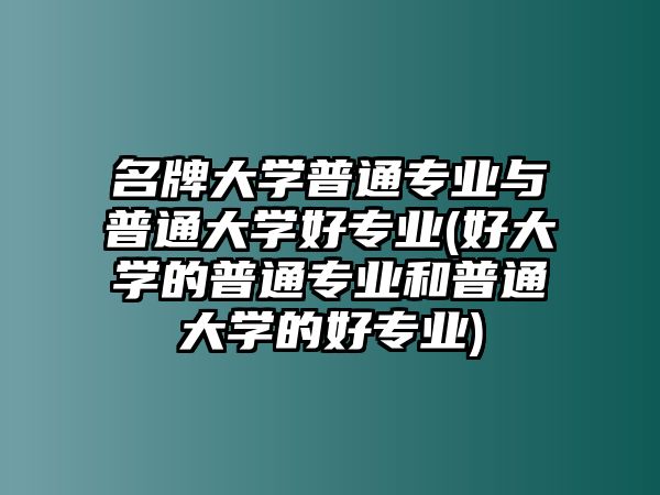 名牌大學(xué)普通專業(yè)與普通大學(xué)好專業(yè)(好大學(xué)的普通專業(yè)和普通大學(xué)的好專業(yè))