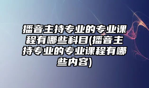 播音主持專業(yè)的專業(yè)課程有哪些科目(播音主持專業(yè)的專業(yè)課程有哪些內(nèi)容)