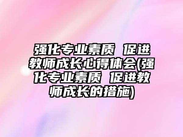 強(qiáng)化專業(yè)素質(zhì) 促進(jìn)教師成長心得體會(強(qiáng)化專業(yè)素質(zhì) 促進(jìn)教師成長的措施)