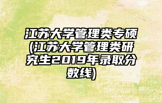 江蘇大學管理類專碩(江蘇大學管理類研究生2019年錄取分數(shù)線)