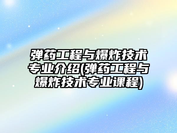 彈藥工程與爆炸技術專業(yè)介紹(彈藥工程與爆炸技術專業(yè)課程)