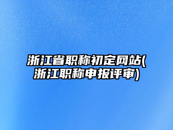 浙江省職稱初定網(wǎng)站(浙江職稱申報(bào)評(píng)審)