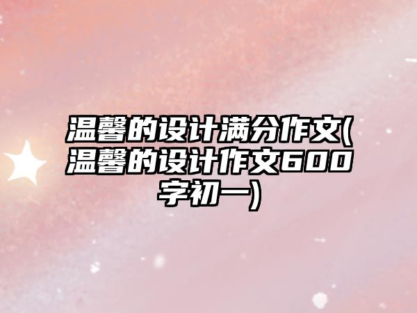 溫馨的設計滿分作文(溫馨的設計作文600字初一)