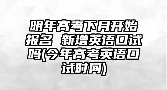 明年高考下月開始報名 新增英語口試嗎(今年高考英語口試時間)