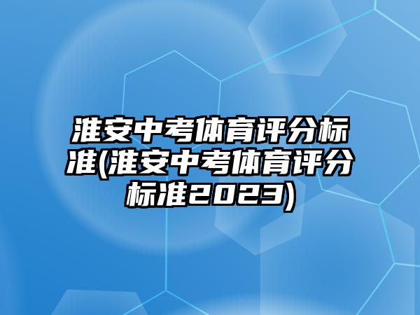 淮安中考體育評分標準(淮安中考體育評分標準2023)