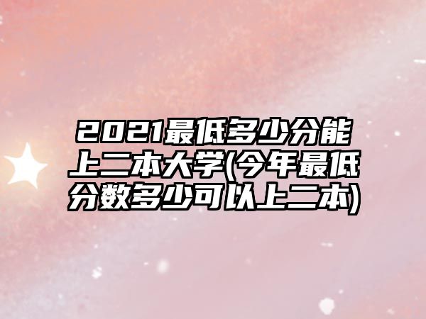 2021最低多少分能上二本大學(xué)(今年最低分?jǐn)?shù)多少可以上二本)