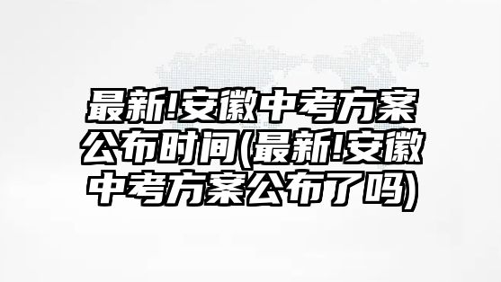 最新!安徽中考方案公布時間(最新!安徽中考方案公布了嗎)