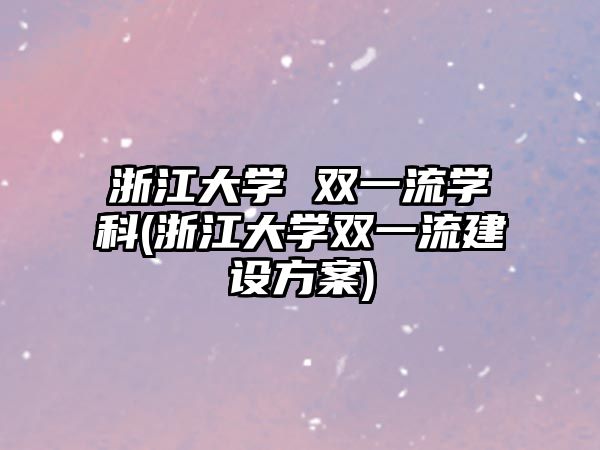 浙江大學(xué) 雙一流學(xué)科(浙江大學(xué)雙一流建設(shè)方案)