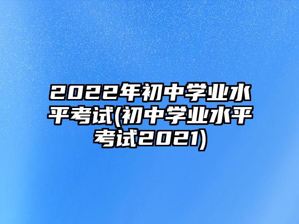 2022年初中學業(yè)水平考試(初中學業(yè)水平考試2021)