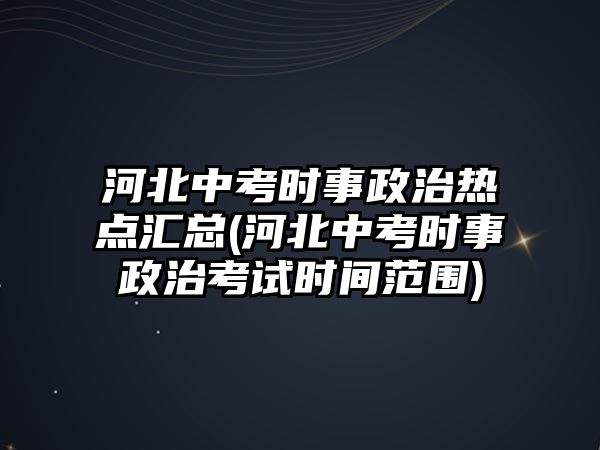 河北中考時(shí)事政治熱點(diǎn)匯總(河北中考時(shí)事政治考試時(shí)間范圍)