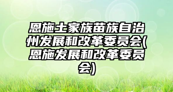 恩施土家族苗族自治州發(fā)展和改革委員會(恩施發(fā)展和改革委員會)