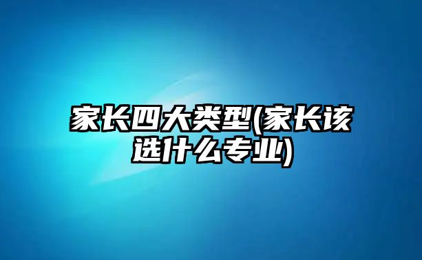 家長(zhǎng)四大類(lèi)型(家長(zhǎng)該選什么專(zhuān)業(yè))