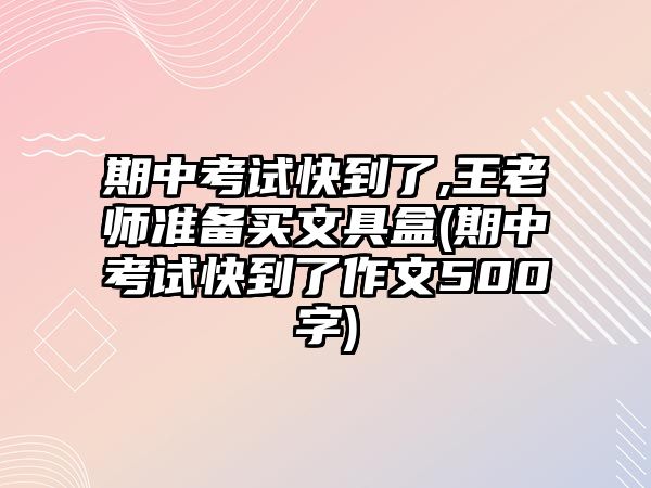 期中考試快到了,王老師準(zhǔn)備買(mǎi)文具盒(期中考試快到了作文500字)