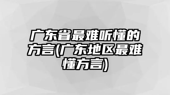 廣東省最難聽(tīng)懂的方言(廣東地區(qū)最難懂方言)