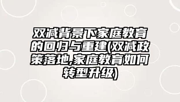 雙減背景下家庭教育的回歸與重建(雙減政策落地,家庭教育如何轉(zhuǎn)型升級)